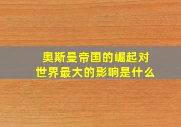 奥斯曼帝国的崛起对世界最大的影响是什么