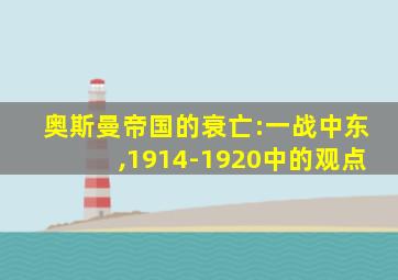 奥斯曼帝国的衰亡:一战中东,1914-1920中的观点