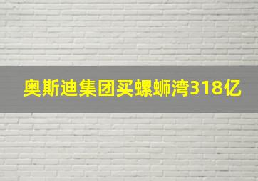 奥斯迪集团买螺蛳湾318亿