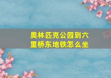 奥林匹克公园到六里桥东地铁怎么坐