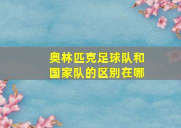 奥林匹克足球队和国家队的区别在哪