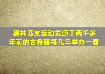 奥林匹克运动发源于两千多年前的古希腊每几年举办一届