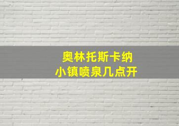 奥林托斯卡纳小镇喷泉几点开