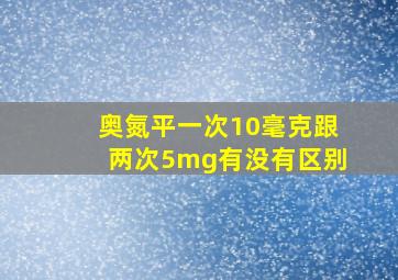 奥氮平一次10毫克跟两次5mg有没有区别