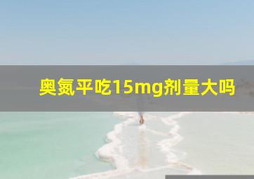 奥氮平吃15mg剂量大吗