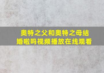 奥特之父和奥特之母结婚啦吗视频播放在线观看