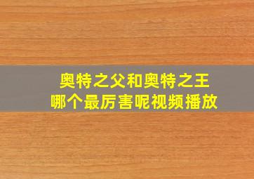 奥特之父和奥特之王哪个最厉害呢视频播放