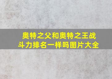 奥特之父和奥特之王战斗力排名一样吗图片大全