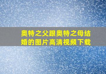 奥特之父跟奥特之母结婚的图片高清视频下载