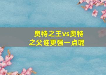 奥特之王vs奥特之父谁更强一点呢