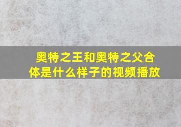 奥特之王和奥特之父合体是什么样子的视频播放