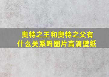 奥特之王和奥特之父有什么关系吗图片高清壁纸