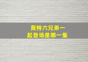 奥特六兄弟一起登场是哪一集