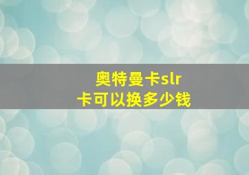 奥特曼卡slr卡可以换多少钱