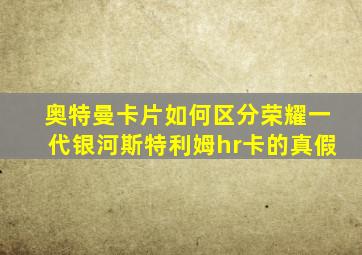 奥特曼卡片如何区分荣耀一代银河斯特利姆hr卡的真假