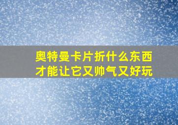 奥特曼卡片折什么东西才能让它又帅气又好玩