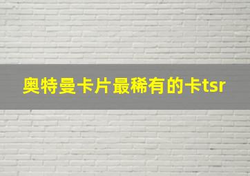 奥特曼卡片最稀有的卡tsr