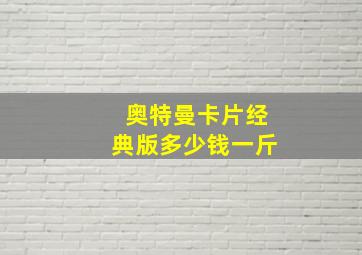 奥特曼卡片经典版多少钱一斤