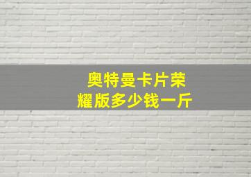 奥特曼卡片荣耀版多少钱一斤