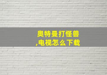 奥特曼打怪兽,电视怎么下载