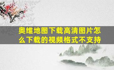 奥维地图下载高清图片怎么下载的视频格式不支持