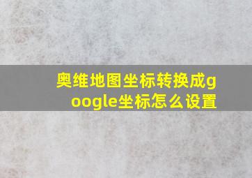 奥维地图坐标转换成google坐标怎么设置