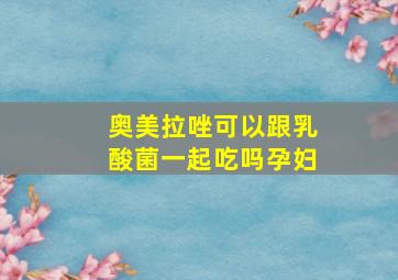 奥美拉唑可以跟乳酸菌一起吃吗孕妇