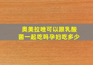 奥美拉唑可以跟乳酸菌一起吃吗孕妇吃多少