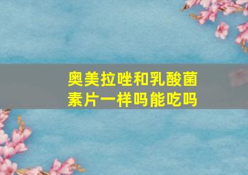 奥美拉唑和乳酸菌素片一样吗能吃吗