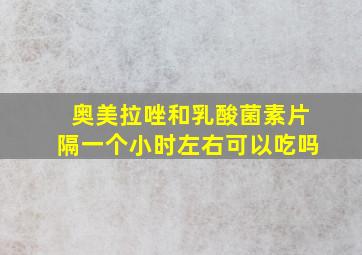 奥美拉唑和乳酸菌素片隔一个小时左右可以吃吗