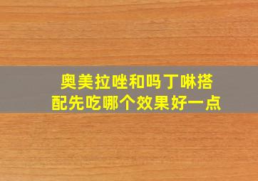 奥美拉唑和吗丁啉搭配先吃哪个效果好一点