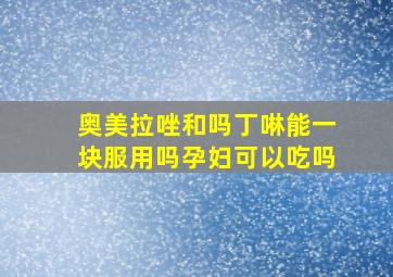 奥美拉唑和吗丁啉能一块服用吗孕妇可以吃吗