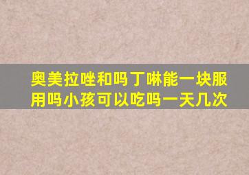 奥美拉唑和吗丁啉能一块服用吗小孩可以吃吗一天几次