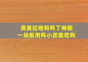 奥美拉唑和吗丁啉能一块服用吗小孩能吃吗