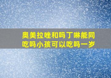 奥美拉唑和吗丁啉能同吃吗小孩可以吃吗一岁