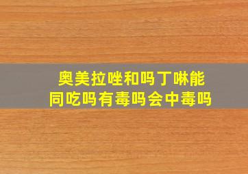 奥美拉唑和吗丁啉能同吃吗有毒吗会中毒吗