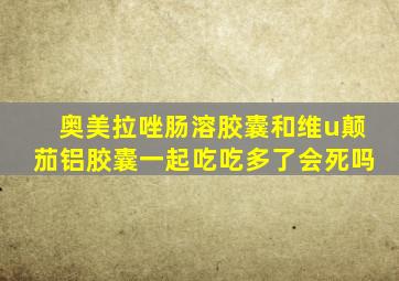 奥美拉唑肠溶胶囊和维u颠茄铝胶囊一起吃吃多了会死吗