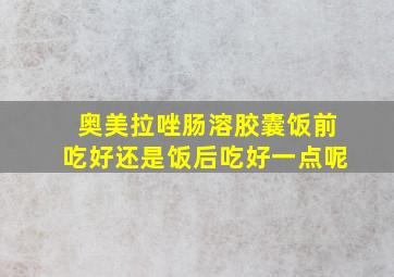 奥美拉唑肠溶胶囊饭前吃好还是饭后吃好一点呢