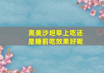 奥美沙坦早上吃还是睡前吃效果好呢