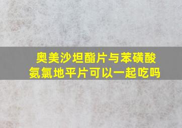 奥美沙坦酯片与苯磺酸氨氯地平片可以一起吃吗