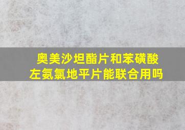 奥美沙坦酯片和苯磺酸左氨氯地平片能联合用吗