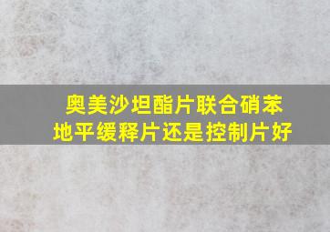 奥美沙坦酯片联合硝苯地平缓释片还是控制片好