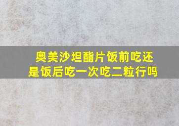 奥美沙坦酯片饭前吃还是饭后吃一次吃二粒行吗