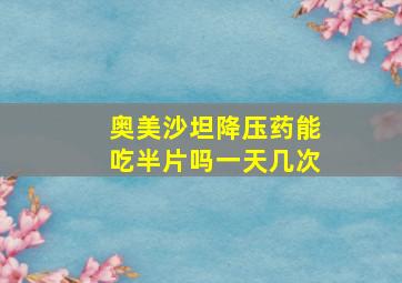 奥美沙坦降压药能吃半片吗一天几次