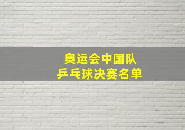 奥运会中国队乒乓球决赛名单