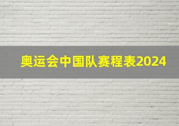 奥运会中国队赛程表2024