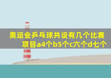 奥运会乒乓球共设有几个比赛项目a4个b5个c六个d七个