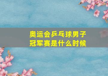 奥运会乒乓球男子冠军赛是什么时候