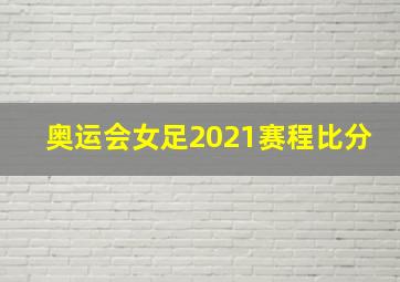 奥运会女足2021赛程比分