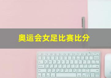 奥运会女足比赛比分